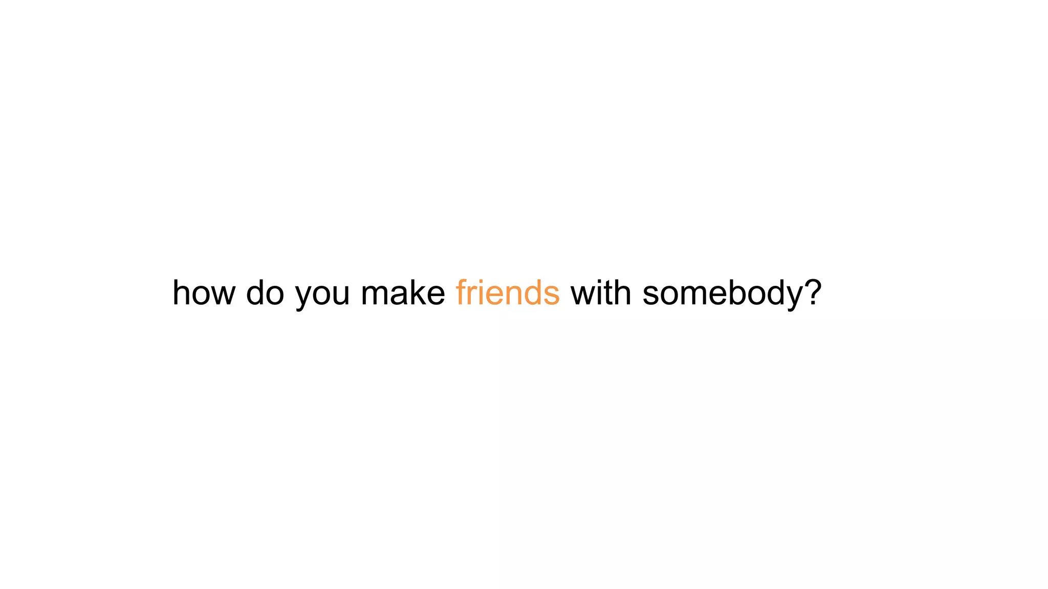 how do you make friends with somebody?
 