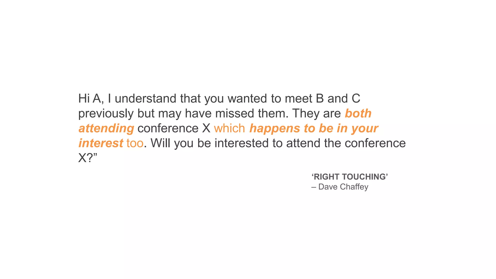 Hi A, I understand that you wanted to meet B and C
previously but may have missed them. They are both
attending conference X which happens to be in your
interest too. Will you be interested to attend the conference
X?”
‘RIGHT TOUCHING’
– Dave Chaffey
 