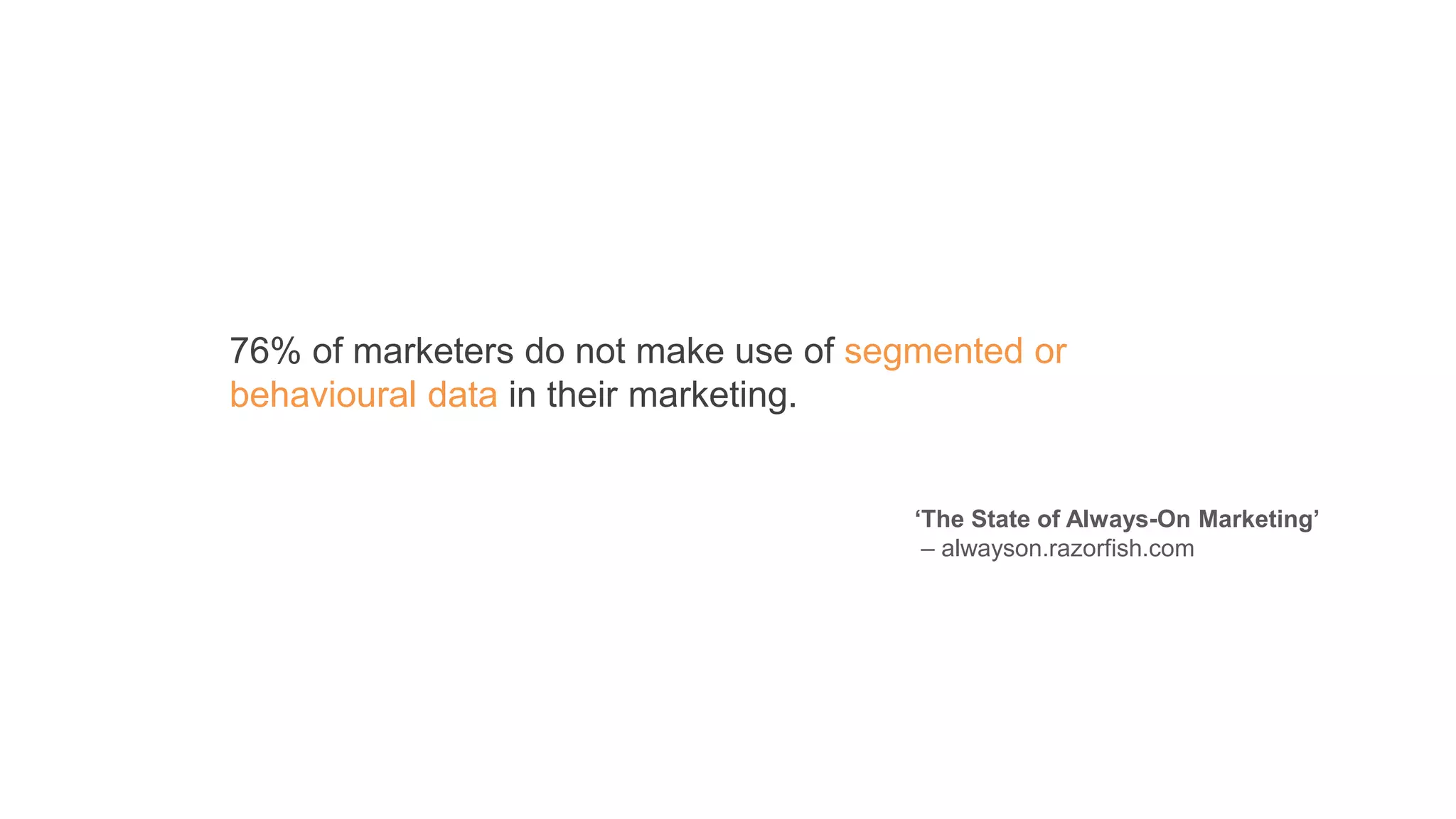76% of marketers do not make use of segmented or
behavioural data in their marketing.
‘The State of Always-On Marketing’
– alwayson.razorfish.com
 