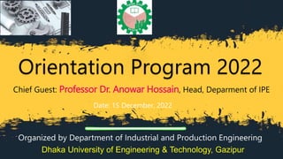 Orientation Program 2022
Chief Guest: Professor Dr. Anowar Hossain, Head, Deparment of IPE
Date: 15 December, 2022
Organized by Department of Industrial and Production Engineering
Dhaka University of Engineering & Technology, Gazipur
 