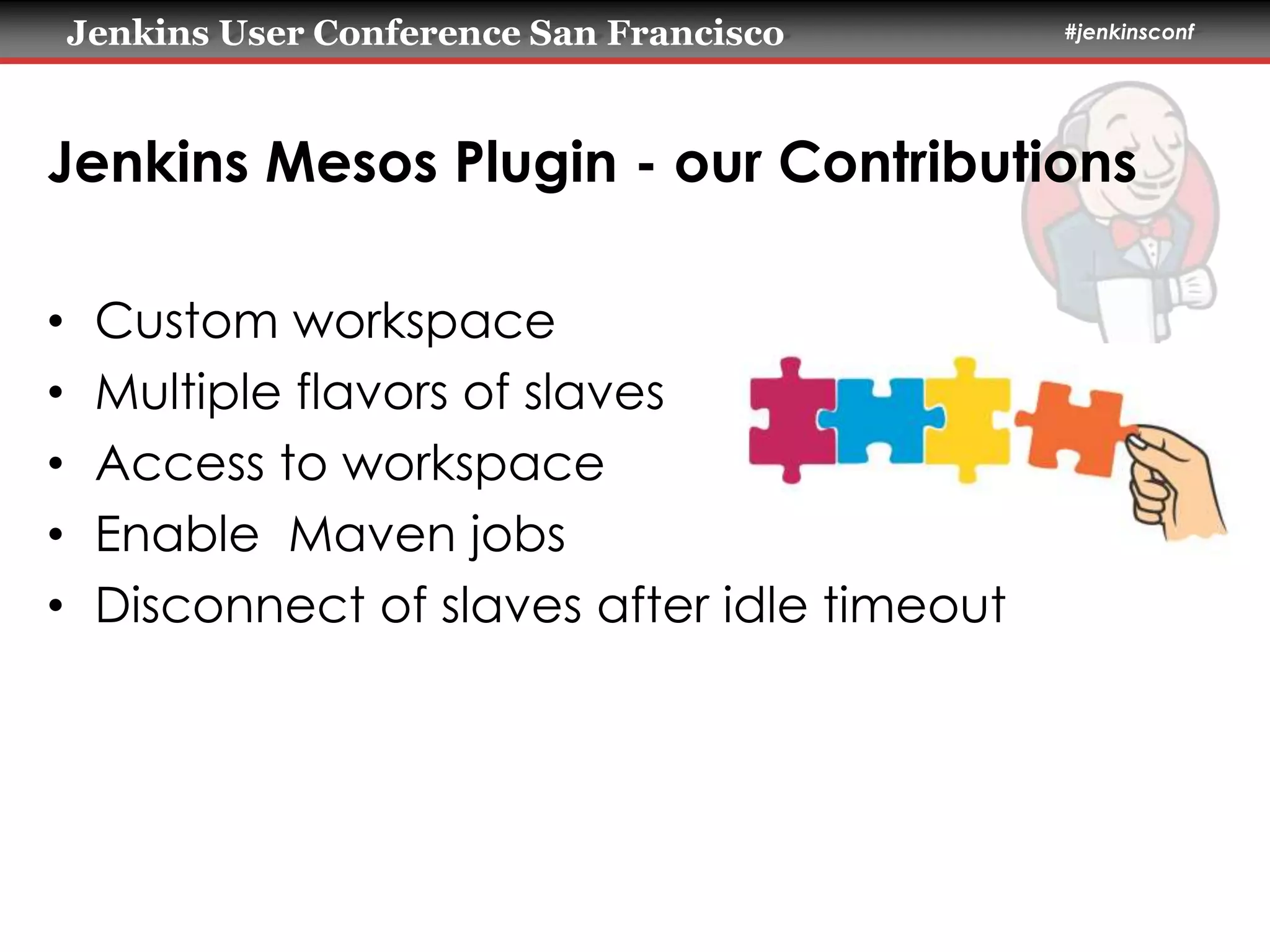 Jenkins User Conference San Francisco #jenkinsconf 
Jenkins Mesos Plugin - our Contributions 
• Custom workspace 
• Multiple flavors of slaves 
• Access to workspace 
• Enable Maven jobs 
• Disconnect of slaves after idle timeout 
 