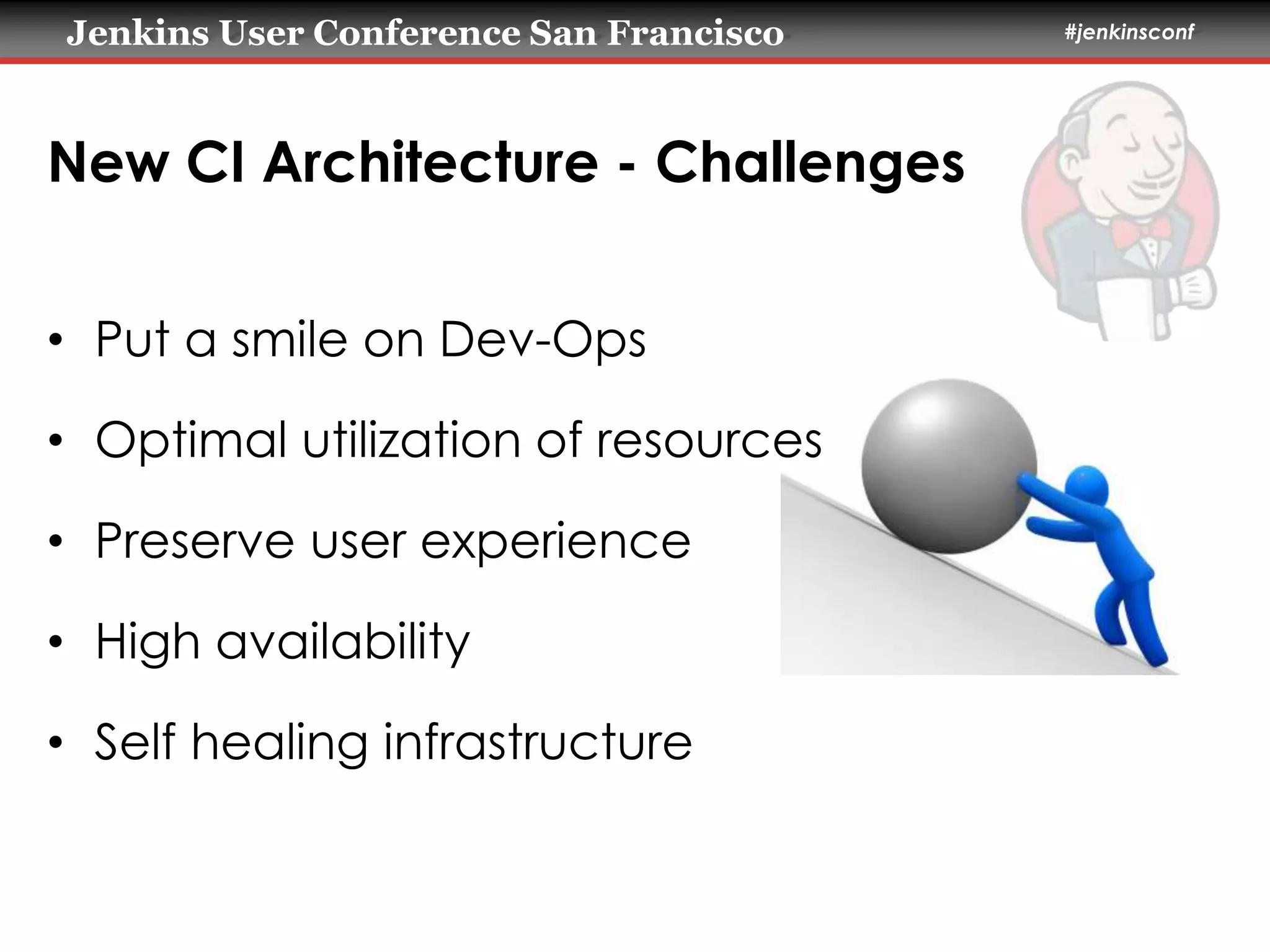 Jenkins User Conference San Francisco #jenkinsconf 
New CI Architecture - Challenges 
• Put a smile on Dev-Ops 
• Optimal utilization of resources 
• Preserve user experience 
• High availability 
• Self healing infrastructure 
 