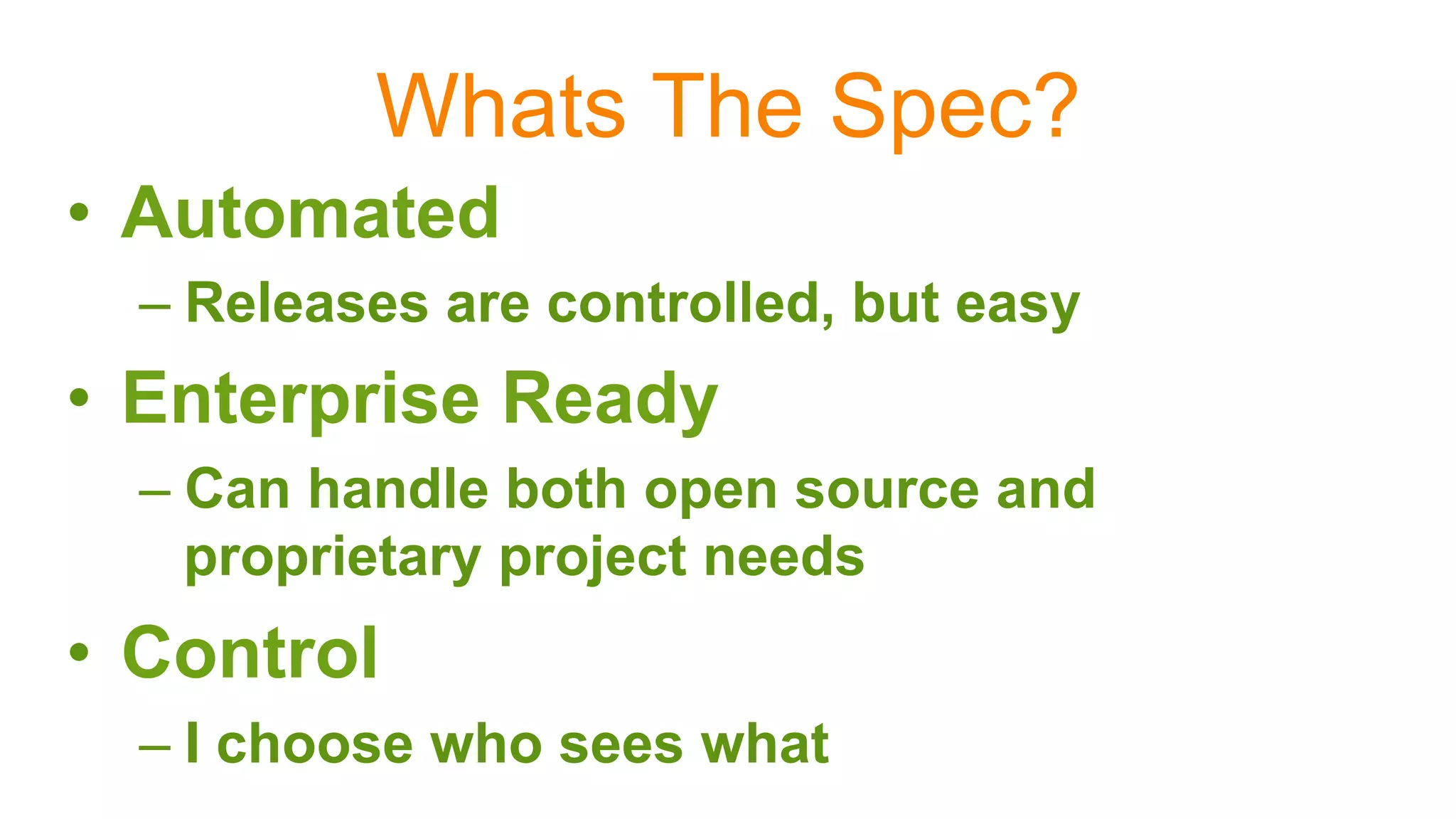Whats The Spec?
•  Automated
– Releases are controlled, but easy
•  Enterprise Ready
– Can handle both open source and
proprietary project needs
•  Control
– I choose who sees what
 