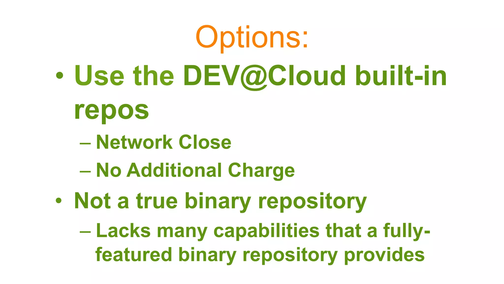 Options:
•  Use the DEV@Cloud built-in
repos
– Network Close
– No Additional Charge
•  Not a true binary repository
– Lacks many capabilities that a fully-
featured binary repository provides
 