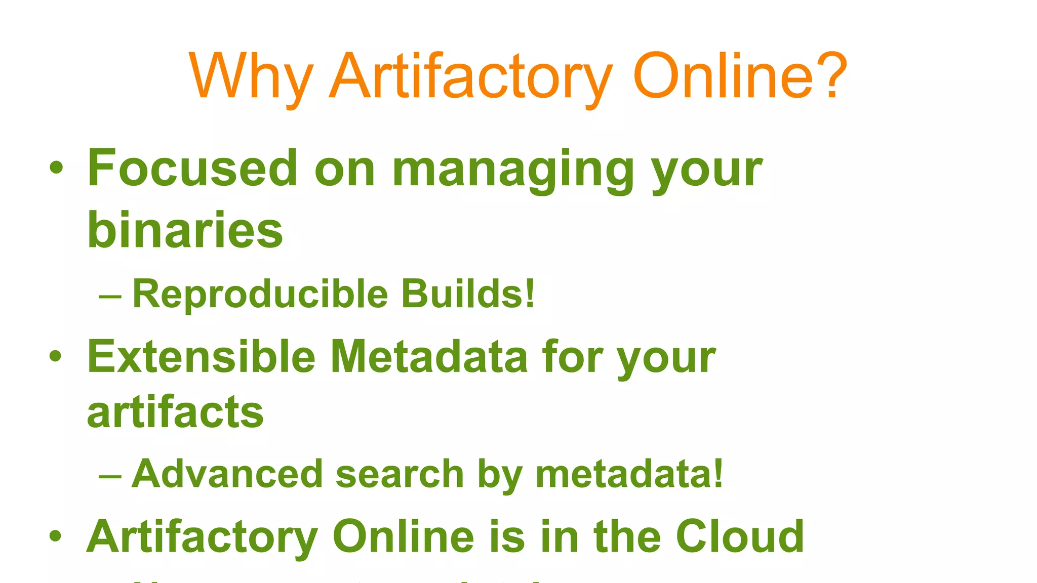 Why Artifactory Online?
•  Focused on managing your
binaries
– Reproducible Builds!
•  Extensible Metadata for your
artifacts
– Advanced search by metadata!
•  Artifactory Online is in the Cloud
 