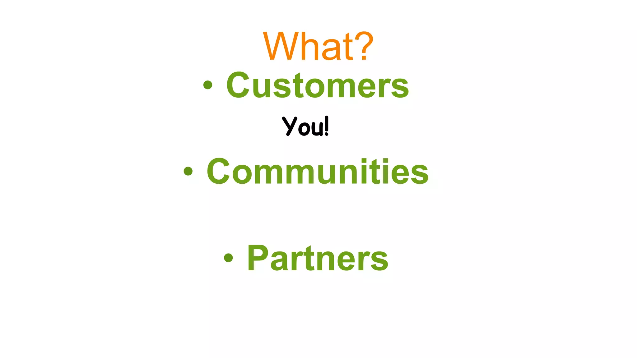 What?
•  Customers
You!
•  Communities
•  Partners
 