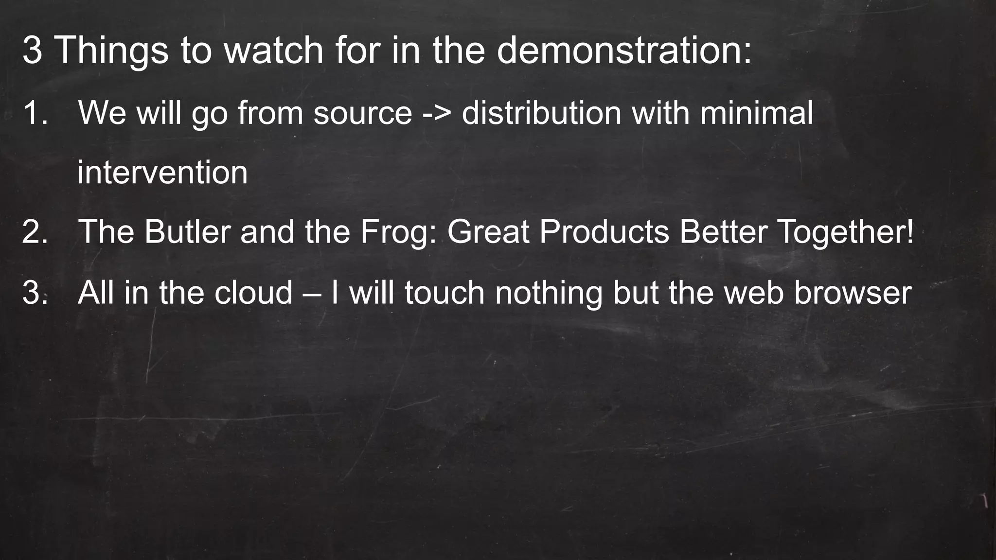 3 Things to watch for in the demonstration:
1.  We will go from source -> distribution with minimal
intervention
2.  The Butler and the Frog: Great Products Better Together!
3.  All in the cloud – I will touch nothing but the web browser
 