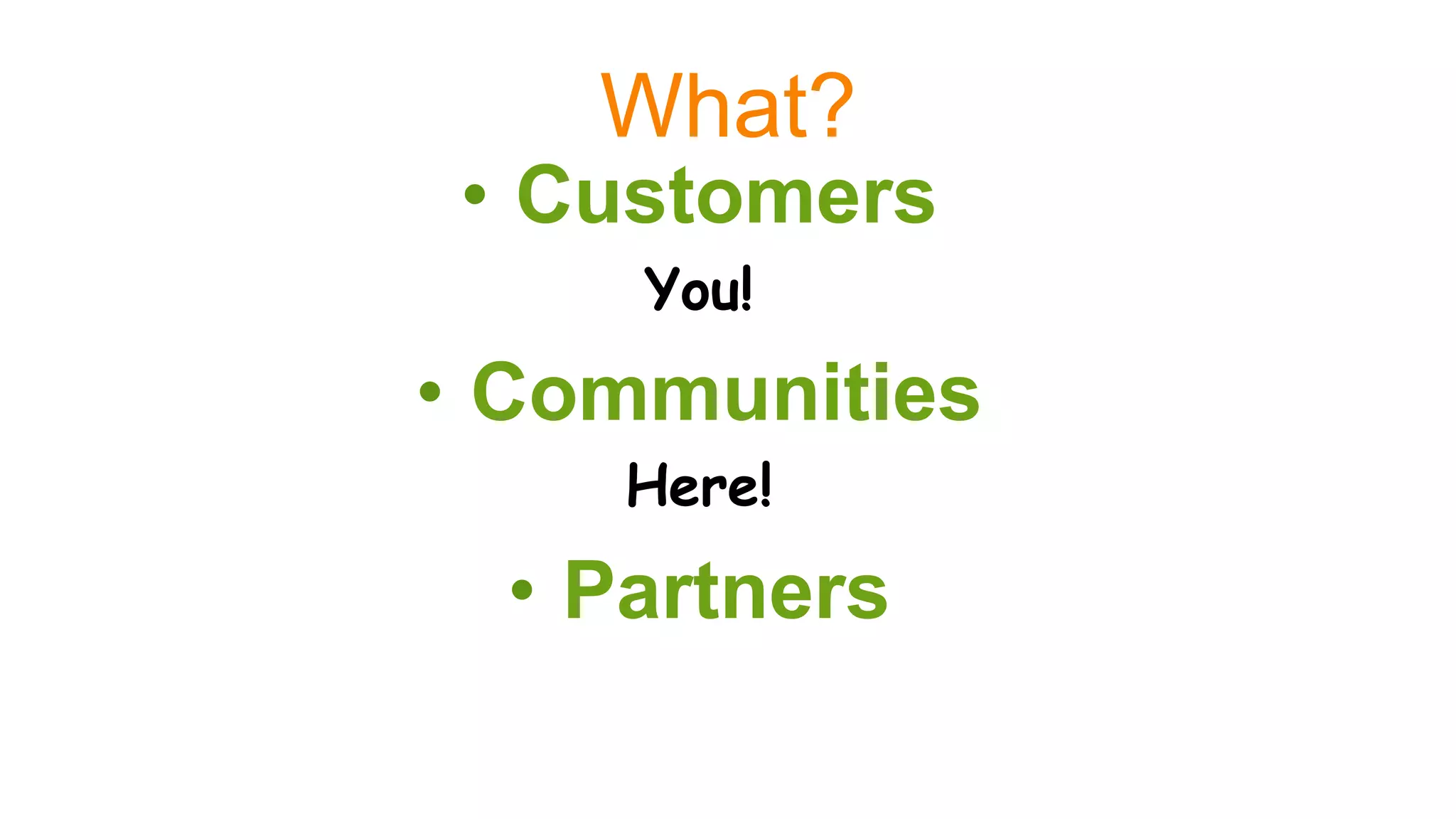 What?
•  Customers
You!
•  Communities
Here!
•  Partners
 
