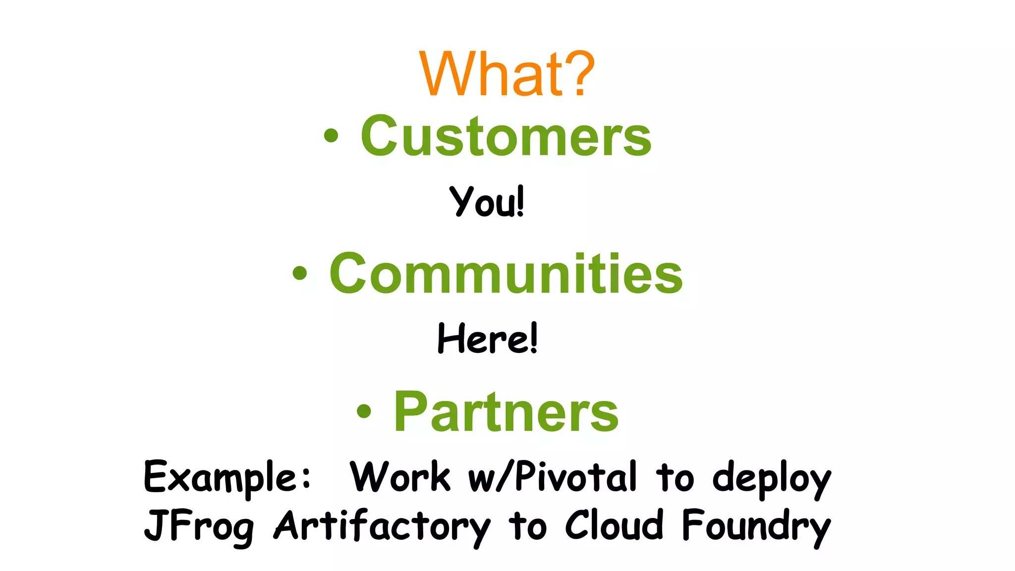 What?
•  Customers
You!
•  Communities
Here!
•  Partners
Example: Work w/Pivotal to deploy
JFrog Artifactory to Cloud Foundry
 