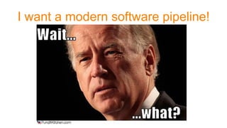 I want a modern software pipeline!
 