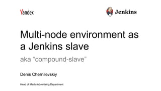 Multi-node environment as
a Jenkins slave
aka “compound-slave”
Denis Chernilevskiy
Head of Media Advertising Department
 