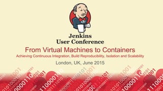 From Virtual Machines to Containers
Achieving Continuous Integration, Build Reproducibility, Isolation and Scalability
London, UK, June 2015
1
 