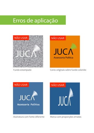Assessoria Política
Fundo	
  estampado Cores	
  originais	
  sobre	
  fundo	
  colorido
Assinatura	
  com	
  fonte	
  diferente Marca	
  com	
  proporções	
  erradas
NÃO	
  USAR NÃO	
  USAR
NÃO	
  USAR NÃO	
  USAR
Erros de aplicação
 