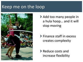 Keep me on the loop
Add too many people in
a hula hoop… and it will
stop moving
Finance staff in excess
creates complexity
Reduce costs and
increase flexibility
 