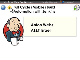Jenkins User Conference

Herzelia, July 5 2012

Full Cycle (Mobile) Build
Automation with Jenkins

Anton Weiss
AT&T Israel

#jenkinsconf

 