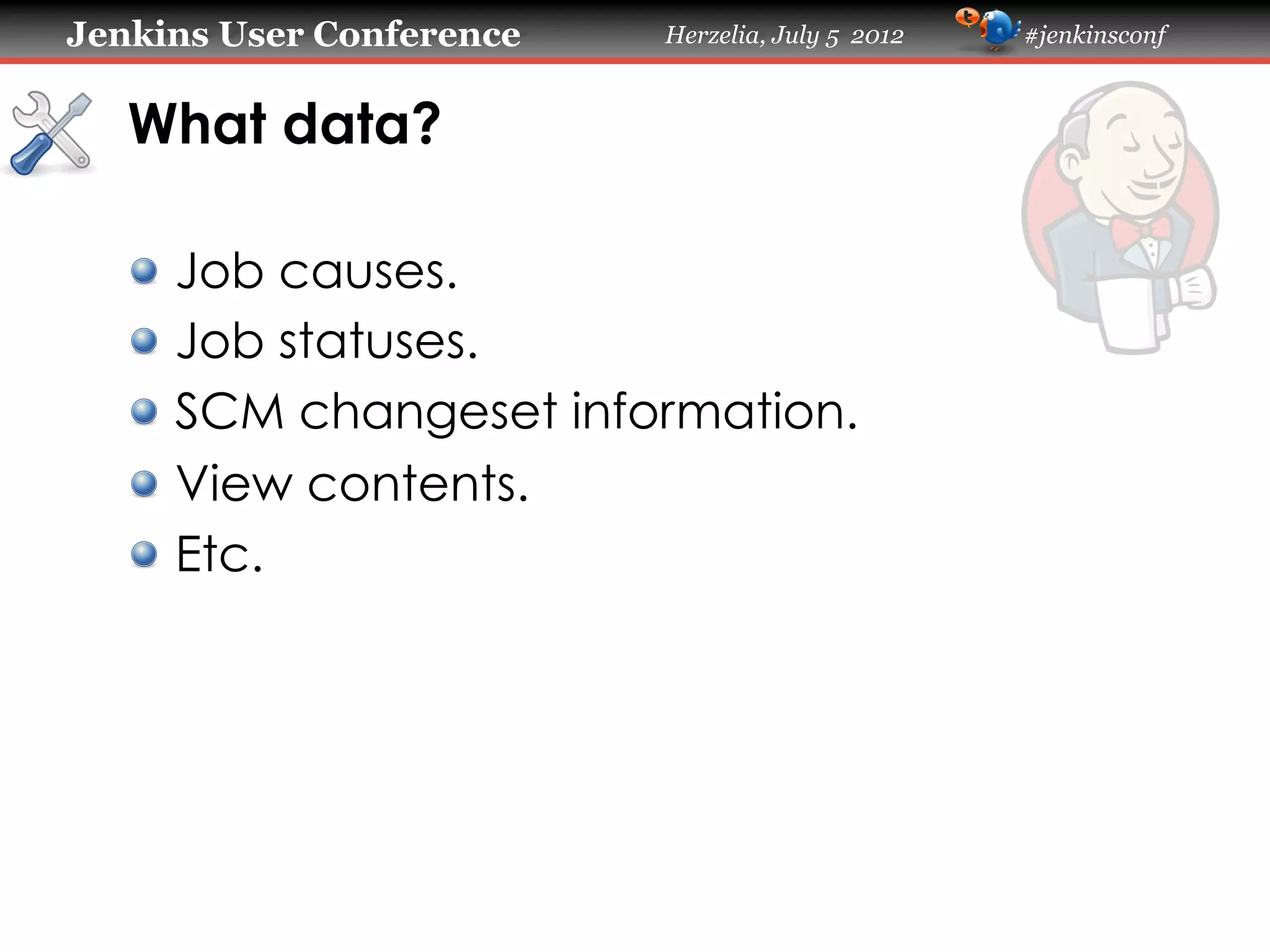 Jenkins User Conference

Herzelia, July 5 2012

What data?	
!
!
!
!
!

  Job causes.
  Job statuses.
  SCM changeset information.
  View contents.
  Etc.

#jenkinsconf

 