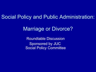 Social Policy and Public Administration:  Marriage or Divorce? Roundtable Discussion Sponsored by JUC  Social Policy Committee 