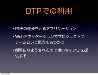 DTPでの利用

             •PDFの差分をとるアプリケーション
             •Webアプリケーションでプロジェクトや
             チームという概念をあつかう

             •頻繁にりようされるので使いやすいUIを提
             供する



12年8月2日木曜日
 