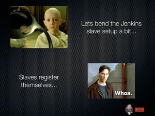 Lets bend the Jenkins
                    slave setup a bit...




Slaves register
themselves...
 