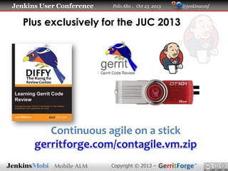 Jenkins User Conference

Palo Alto , Oct 23 2013

@jenkinsconf

Plus exclusively for the JUC 2013

+

=

Continuous agile on a stick
gerritforge.com/contagile.vm.zip
Copyright © 2013 –

 