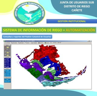 GESTIÓN INSTITUCIONAL 
SISTEMA DE INFORMACIÓN DE RIEGO = AUTOMATIZACIÓN 
Consultas y reportes del Padrón Catastral de Usuarios 
 