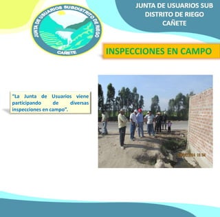 INSPECCIONES EN CAMPO 
“La Junta de Usuarios viene 
participando de diversas 
inspecciones en campo”. 
 