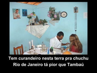 Tem curandeiro nesta terra pra chuchu
Rio de Janeiro tá pior que Tambaú
 
