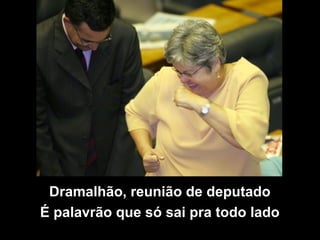 Dramalhão, reunião de deputado
É palavrão que só sai pra todo lado
 