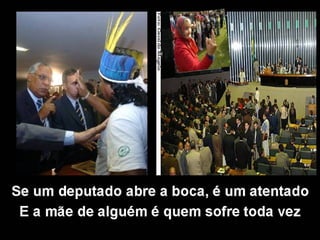 Se um deputado abre a boca, é um atentado
E a mãe de alguém é quem sofre toda vez
 