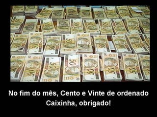 No fim do mês, Cento e Vinte de ordenado
Caixinha, obrigado!
 