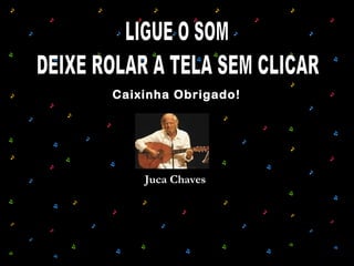 Juca Chaves
Caixinha Obrigado!
 