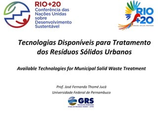 Tecnologias Disponíveis para Tratamento
     dos Resíduos Sólidos Urbanos

Available Technologies for Municipal Solid Waste Treatment


                 Prof. José Fernando Thomé Jucá
               Universidade Federal de Pernambuco
 