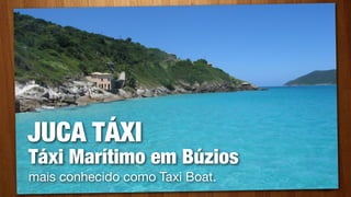 JUCA TÁXI
Táxi Marítimo em Búzios
mais conhecido como Taxi Boat.
 