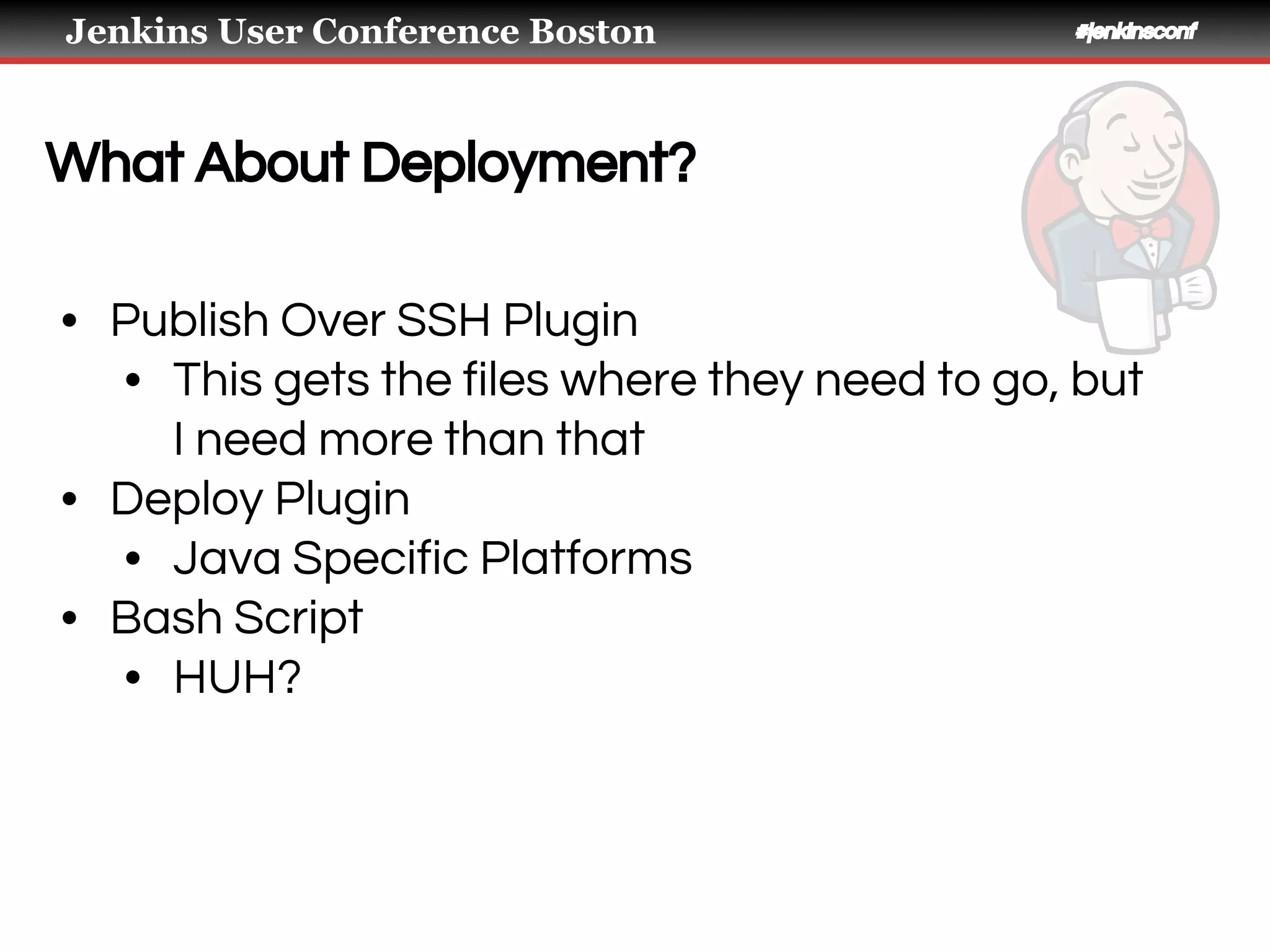 Jenkins User Conference Boston #jenkinsconf
What About Deployment?
• Publish Over SSH Plugin
• This gets the files where they need to go, but
I need more than that
• Deploy Plugin
• Java Specific Platforms
• Bash Script
• HUH?
 