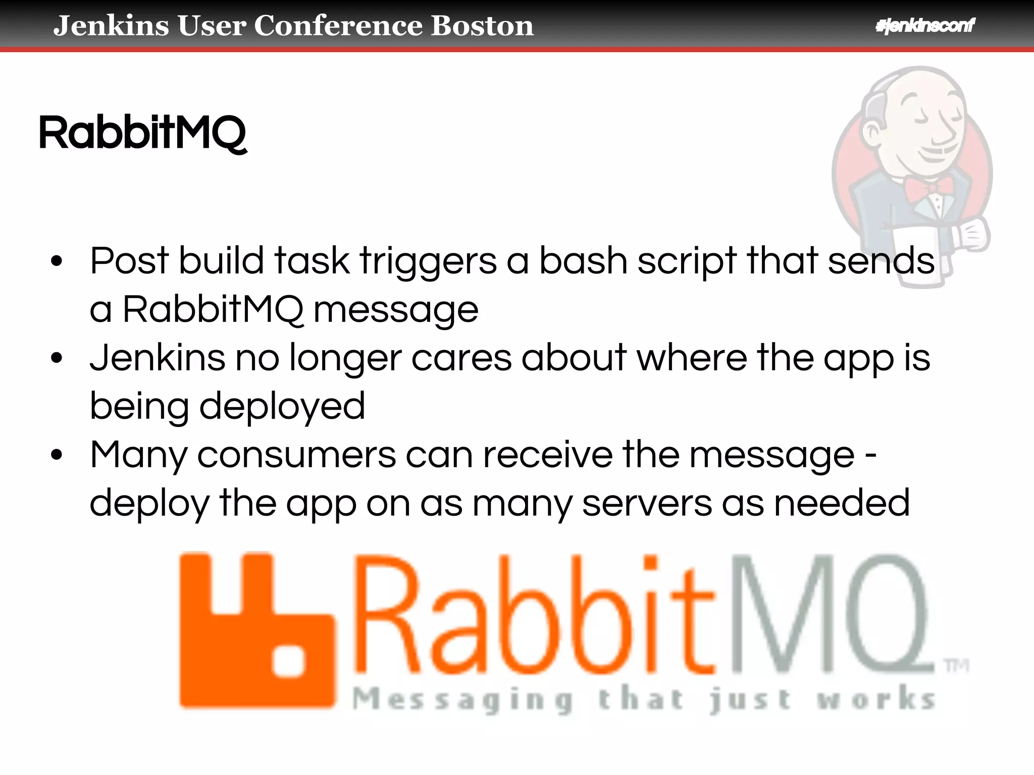 Jenkins User Conference Boston #jenkinsconf
RabbitMQ
• Post build task triggers a bash script that sends
a RabbitMQ message
• Jenkins no longer cares about where the app is
being deployed
• Many consumers can receive the message -
deploy the app on as many servers as needed
 
