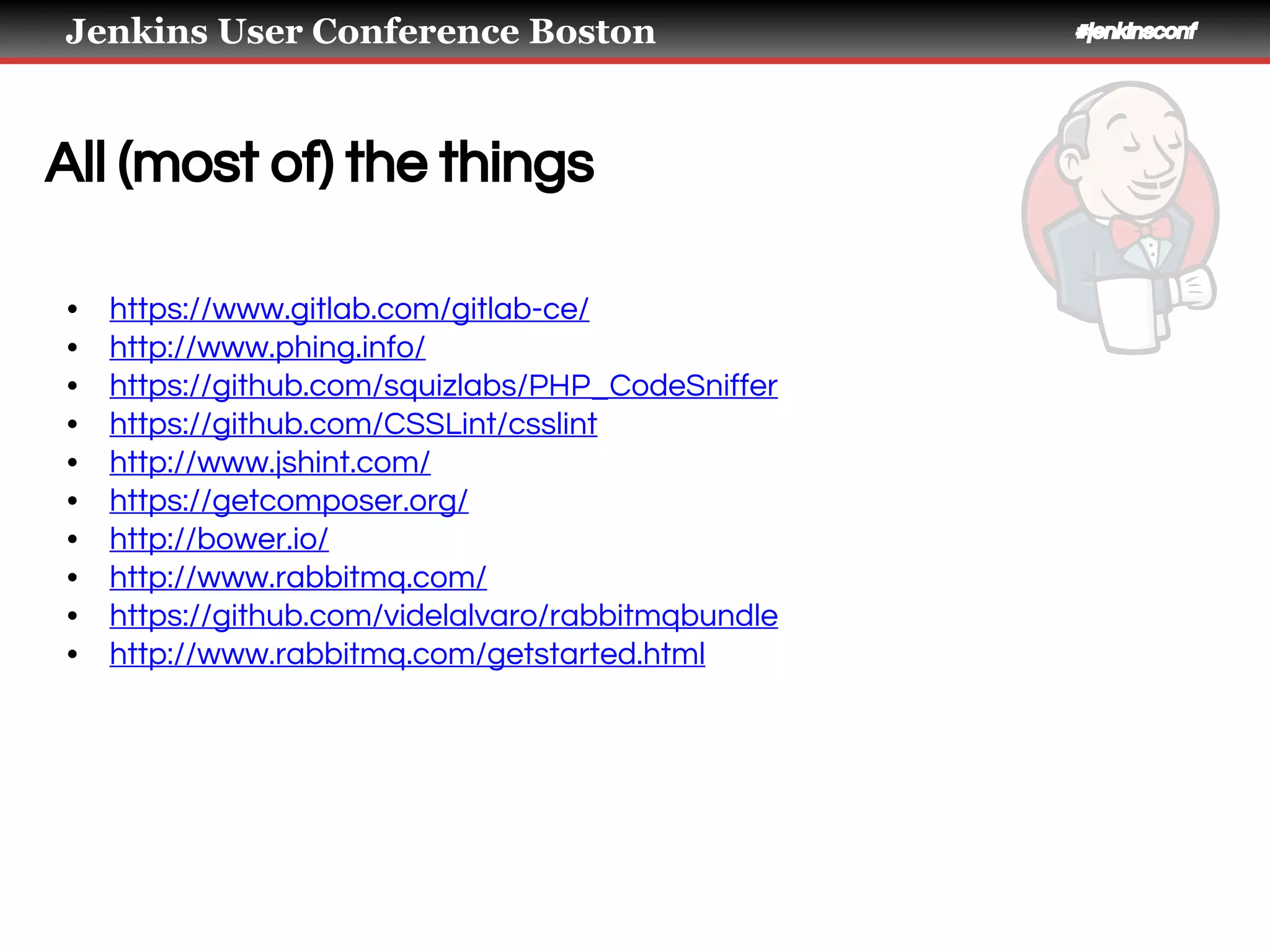 Jenkins User Conference Boston #jenkinsconf
All (most of) the things
• https://www.gitlab.com/gitlab-ce/
• http://www.phing.info/
• https://github.com/squizlabs/PHP_CodeSniffer
• https://github.com/CSSLint/csslint
• http://www.jshint.com/
• https://getcomposer.org/
• http://bower.io/
• http://www.rabbitmq.com/
• https://github.com/videlalvaro/rabbitmqbundle
• http://www.rabbitmq.com/getstarted.html
 