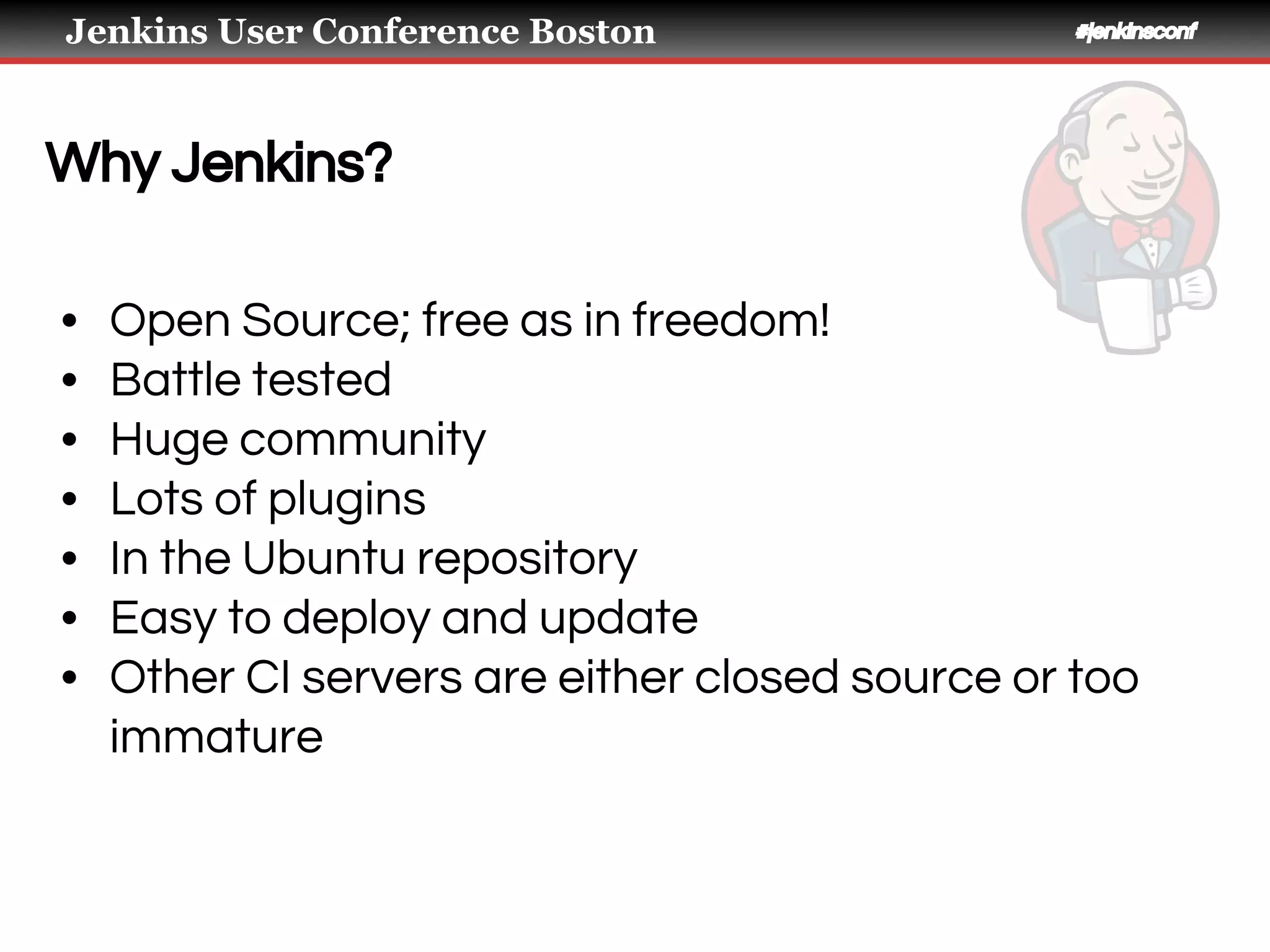 Jenkins User Conference Boston #jenkinsconf
Why Jenkins?
• Open Source; free as in freedom!
• Battle tested
• Huge community
• Lots of plugins
• In the Ubuntu repository
• Easy to deploy and update
• Other CI servers are either closed source or too
immature
 