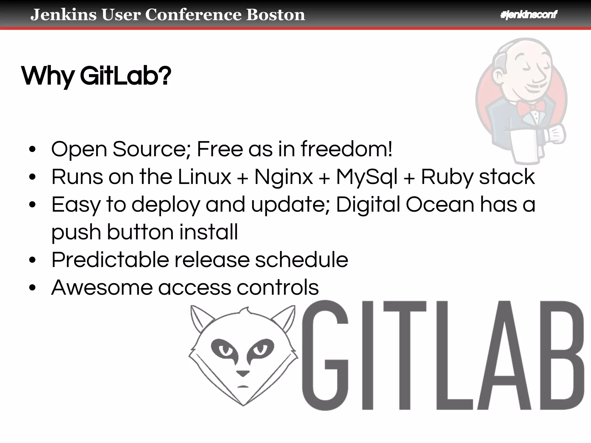 Jenkins User Conference Boston #jenkinsconf
Why GitLab?
• Open Source; Free as in freedom!
• Runs on the Linux + Nginx + MySql + Ruby stack
• Easy to deploy and update; Digital Ocean has a
push button install
• Predictable release schedule
• Awesome access controls
 