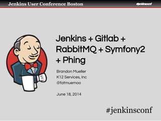 Jenkins User Conference Boston #jenkinsconf
Jenkins + Gitlab +
RabbitMQ + Symfony2
+ Phing
Brandon Mueller
K12 Services, Inc
@fatmuemoo
June 18, 2014
#jenkinsconf
 