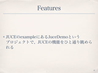 Features
✤ JUCEのexampleにあるJuceDemoという 
プロジェクトで、JUCEの機能をひと通り眺めら
れる
12
 
