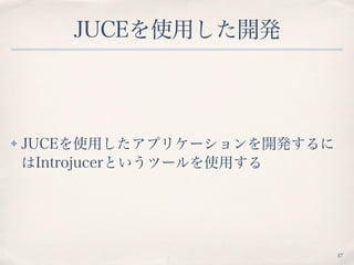 JUCEを使用した開発
✤ JUCEを使用したアプリケーションを開発するに
はIntrojucerというツールを使用する
17
 