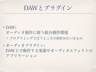 DAW／プラグインとは
✤ DAW: 
オーディオ制作に使う統合制作環境
✤ プログラミングで言うところのIDEみたいなもの
✤ オーディオプラグイン:  
DAW上で動作する楽器やオーディオエフェクトの
アプリケーション
6
 