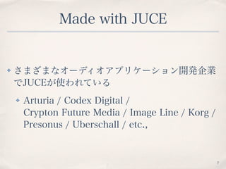 Made with JUCE
✤ さまざまなオーディオアプリケーション開発企業
でJUCEが使われている
✤ Arturia / Codex Digital / 
Crypton Future Media / Image Line / Korg /
Presonus / Uberschall / etc.,
7
 
