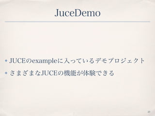 JuceDemo
✤ JUCEのexampleに入っているデモプロジェクト
✤ さまざまなJUCEの機能が体験できる
23
 