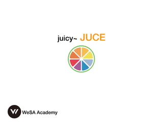 juicy~ JUCE
WeSA Academy
 