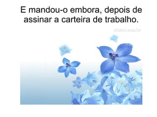 E mandou-o embora, depois de
assinar a carteira de trabalho.

 