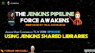 Using JENKINS shared libraries
Jenkins User Conference TLv 2018 episode:
Yoram Michaeli
reinforced by Tikal knowledge
The Jenkins Pipeline
force awakens
Copyright	@	2018	JFrog - All	rights	reserved		|	juc-il.jfrog.com
 