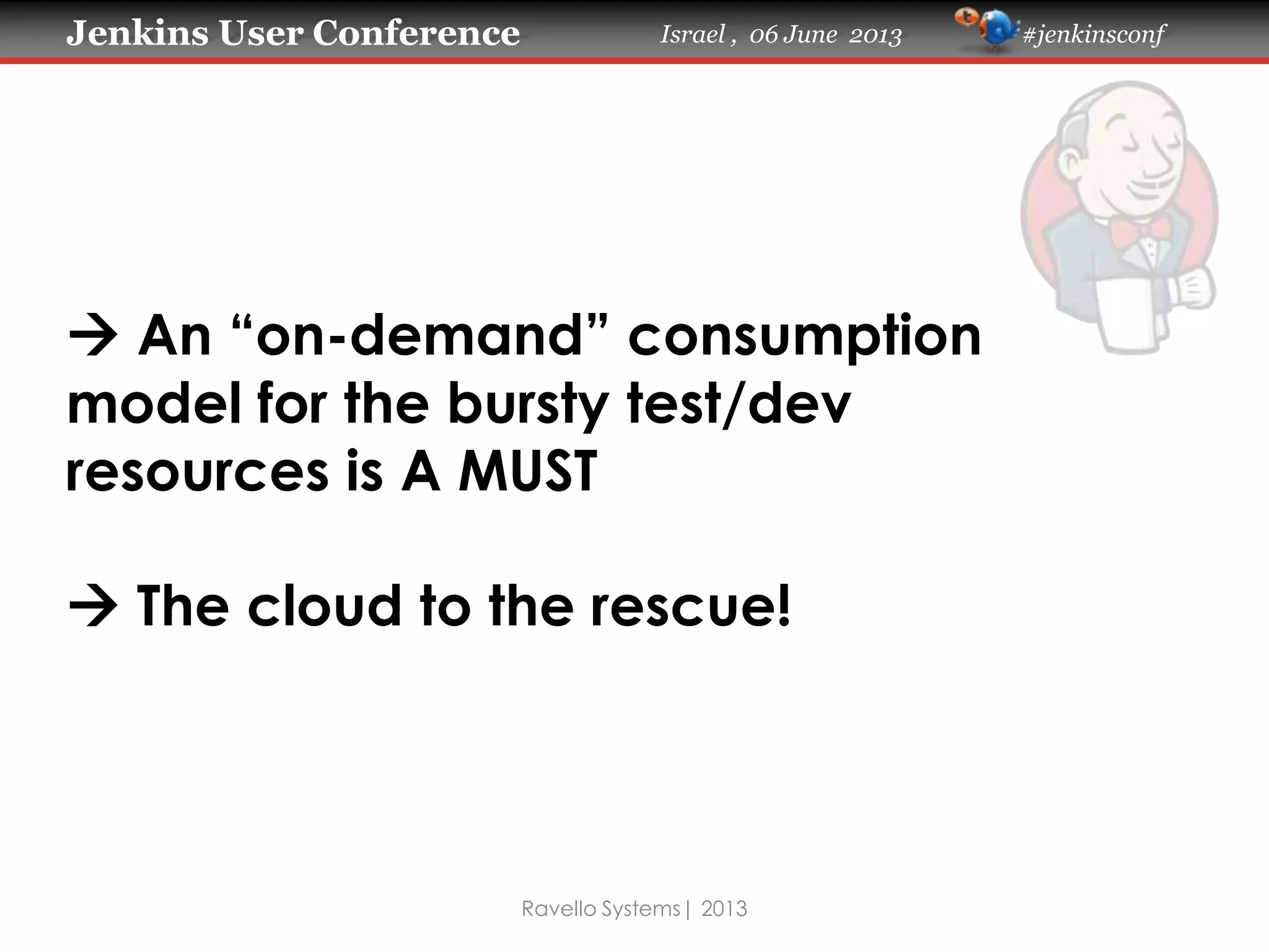 Jenkins User Conference Israel , 06 June 2013 #jenkinsconf
Ravello Systems| 2013
 An “on-demand” consumption
model for the bursty test/dev
resources is A MUST
 The cloud to the rescue!
 