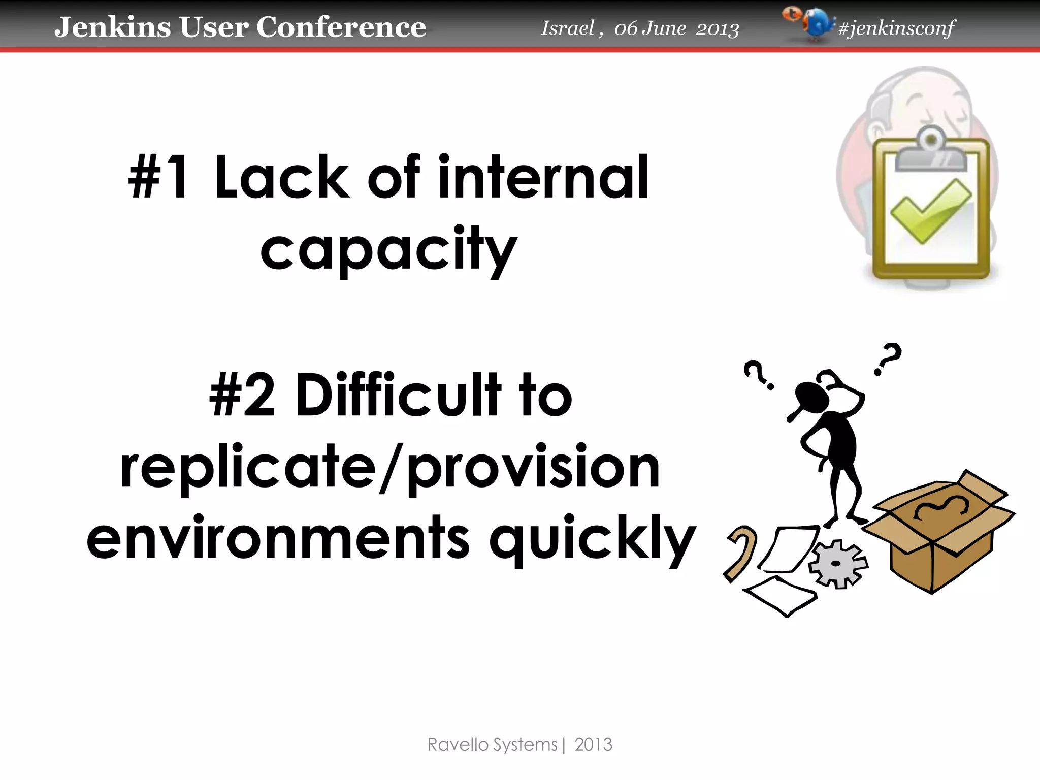 Jenkins User Conference Israel , 06 June 2013 #jenkinsconf
Ravello Systems| 2013
#1 Lack of internal
capacity
#2 Difficult to
replicate/provision
environments quickly
 