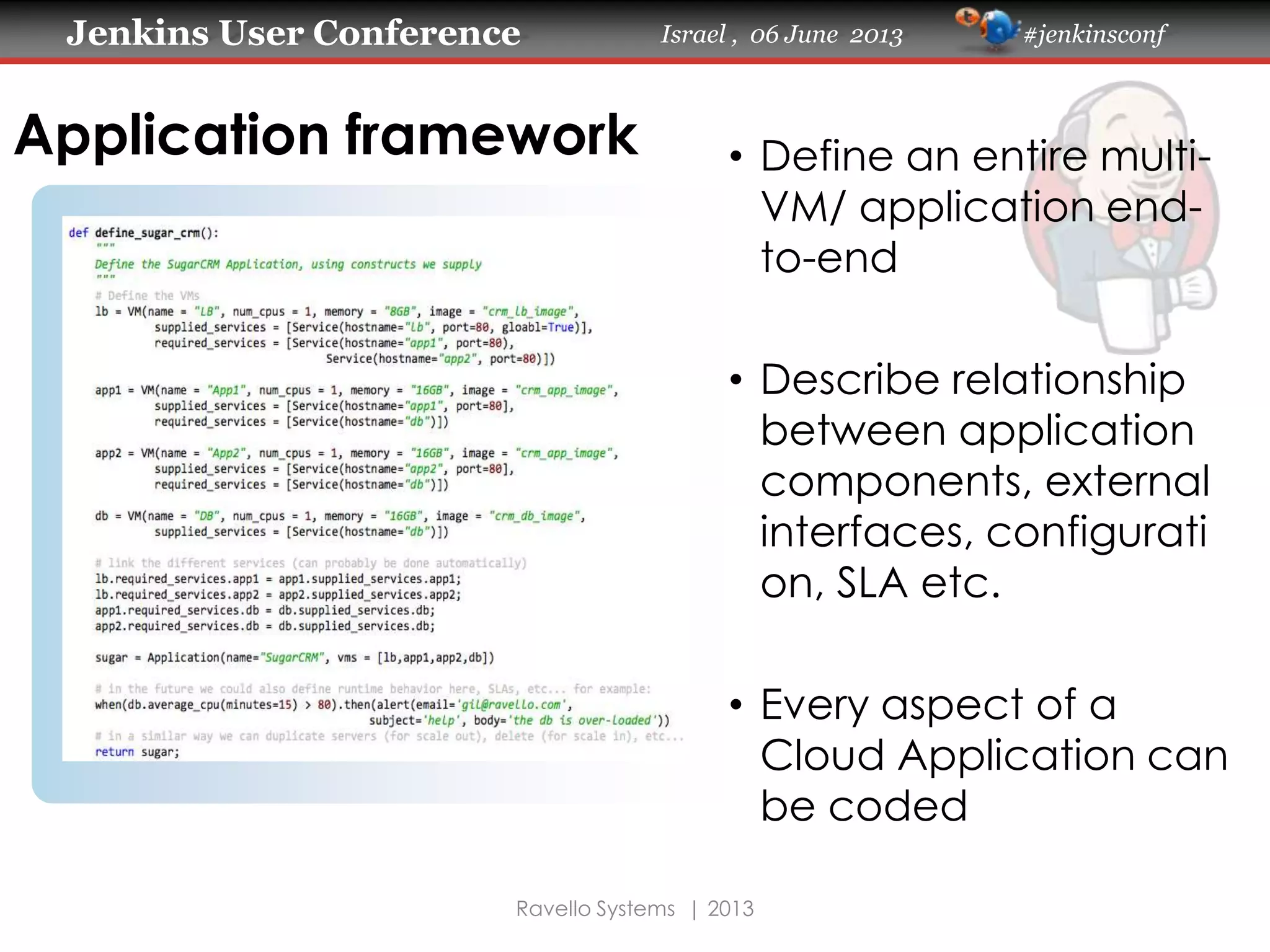 Jenkins User Conference Israel , 06 June 2013 #jenkinsconf
Ravello Systems | 2013
Application framework • Define an entire multi-
VM/ application end-
to-end
• Describe relationship
between application
components, external
interfaces, configurati
on, SLA etc.
• Every aspect of a
Cloud Application can
be coded
 